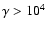 $\gamma>10^4$