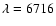 $\lambda=6716$