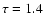$\tau=1.4$