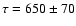 $\tau=650\pm70$