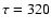 $\tau=320$