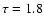 $\tau=1.8$