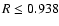 $R \leq 0.938$