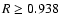 $R \geq 0.938$