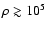 $\rho \gtrsim 10^5~$