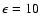 $\epsilon = 10$