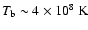 $T_{\rm b} \sim 4 \times 10^{8} \rm ~ K$