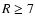 $R\geq7$