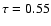 $\tau = 0.55$