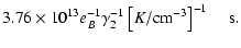 $\displaystyle 3.76 \times 10^{13}{ e}_B^{-1} \gamma _2^{-1} \left[K/\hbox{cm}^{-3}\right]^{-1}\;\;\;\; \hbox{s}.$