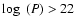 $\log~ (P) > 22$