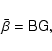 \begin{displaymath}\bar\beta=\tens{B} \tens{G} ,
\end{displaymath}