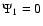 $\Psi_1=0$