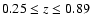 $0.25 \leq z \leq 0.89$