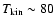 $T_{\rm kin} \sim 80$