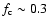 $f_{\rm c} \sim0.3$