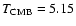 $T_{\rm CMB} = 5.15$