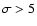 $\sigma >5$