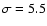 $\sigma=5.5$