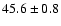 $ 45.6 \pm 0.8$
