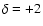 $\delta = +2$
