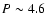 $P \sim 4.6$