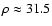 $\rho \approx 31.5$