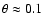 $\theta \approx 0.1$