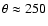 $\theta \approx 250$