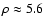 $\rho \approx 5.6$