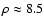 $\rho \approx 8.5$