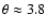 $\theta \approx 3.8$
