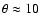 $\theta \approx 10$