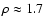 $\rho \approx 1.7$