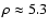 $\rho \approx 5.3$