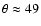 $\theta \approx 49$