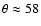$\theta \approx58$