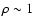 $\rho \sim 1$
