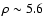 $\rho \sim 5.6$