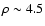 $\rho \sim 4.5$