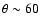 $\theta \sim 60$
