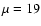 $\mu =
19$