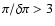 $\pi / \delta \pi > 3$