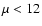 $\mu < 12$