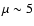 $\mu \sim 5$