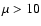 $\mu > 10$