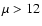 $\mu > 12$
