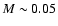 $M \sim 0.05$