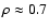 $\rho \approx 0.7$