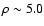 $\rho \sim 5.0$